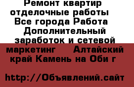 Ремонт квартир, отделочные работы. - Все города Работа » Дополнительный заработок и сетевой маркетинг   . Алтайский край,Камень-на-Оби г.